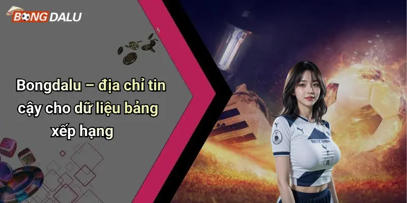 Bongdalu – địa chỉ tin cậy cho dữ liệu bảng xếp hạng