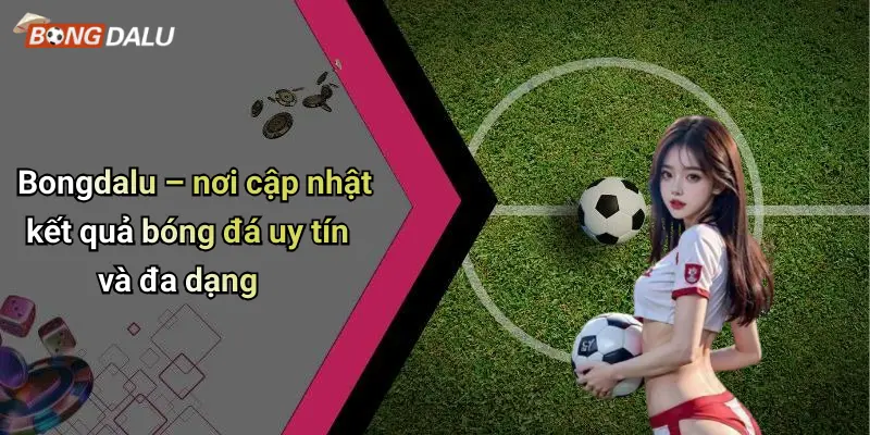 Bongdalu – nơi cập nhật kết quả bóng đá uy tín và đa dạng