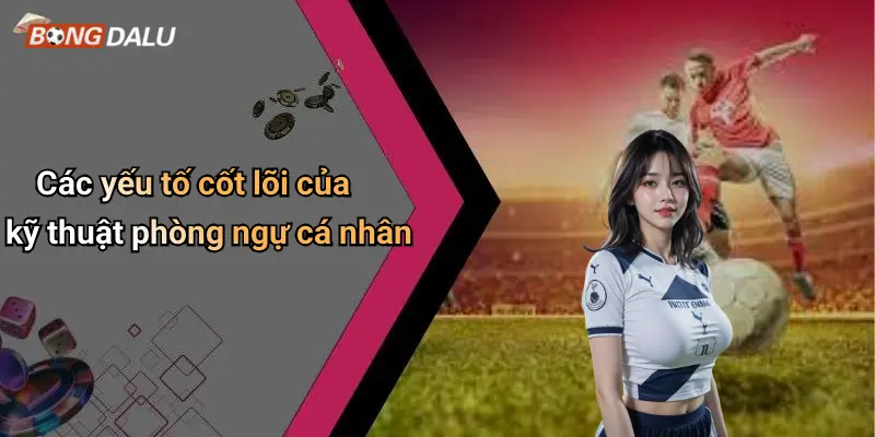 Các yếu tố cốt lõi của kỹ thuật phòng ngự cá nhân