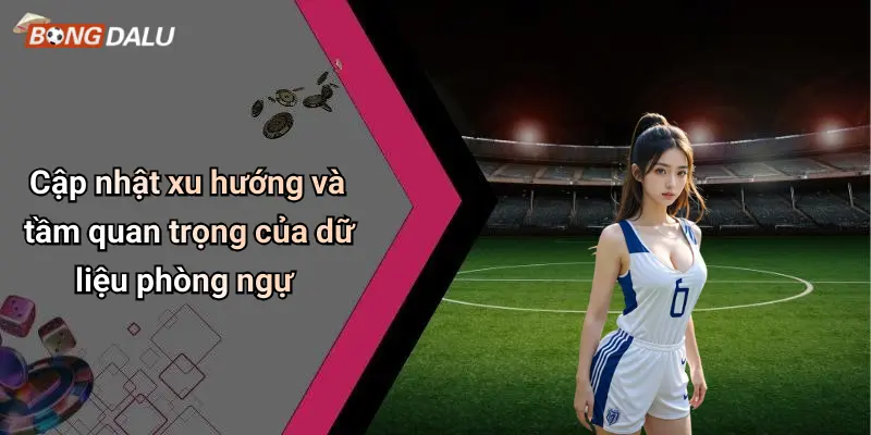 Cập nhật xu hướng và tầm quan trọng của dữ liệu phòng ngự