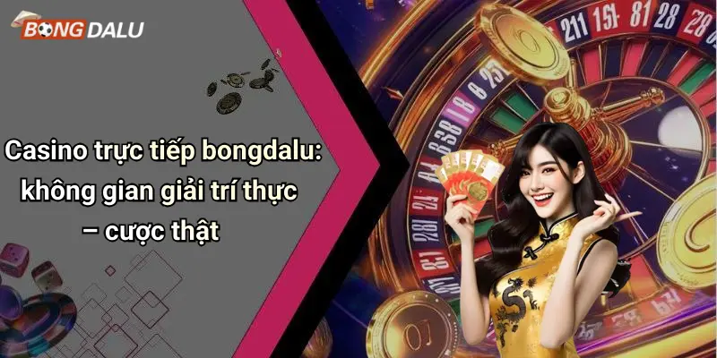 Casino trực tiếp bongdalu: không gian giải trí thực – cược thật