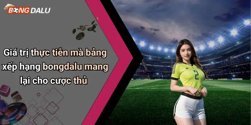 Giá trị thực tiễn mà bảng xếp hạng bongdalu mang lại cho cược thủ