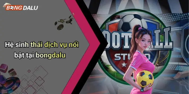 Hệ sinh thái dịch vụ nổi bật tại bongdalu