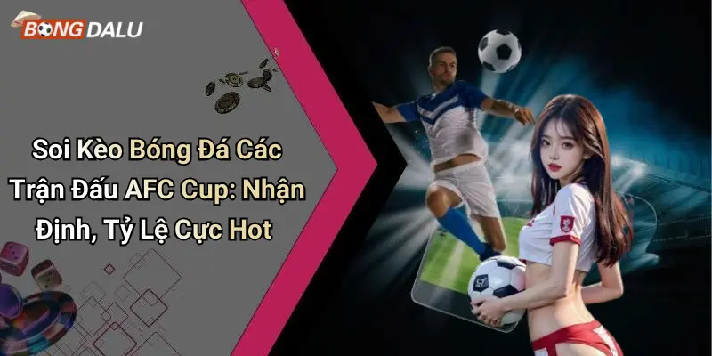 Soi Kèo Bóng Đá Các Trận Đấu AFC Cup: Nhận Định, Tỷ Lệ Cực Hot