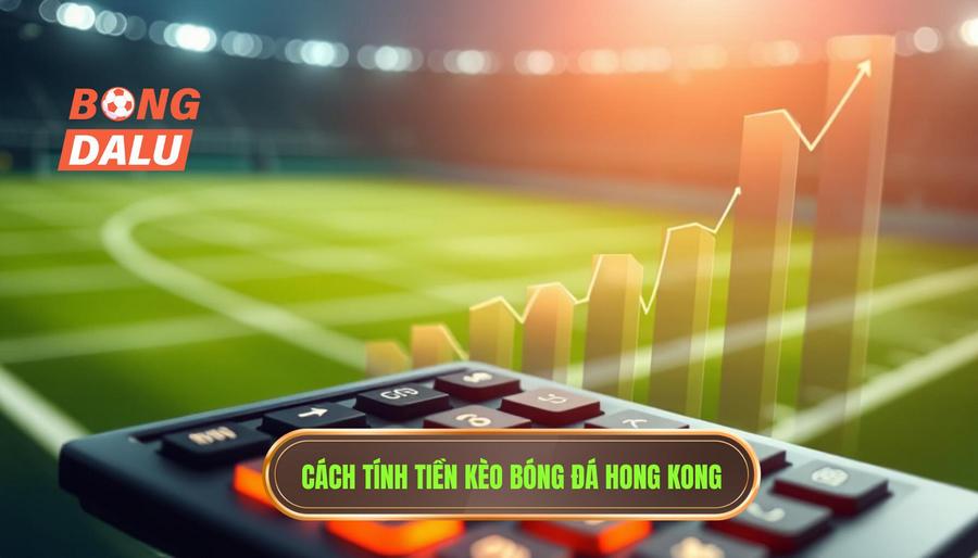 Cách tính tiền trong kèo bóng đá Hong Kong chi tiết